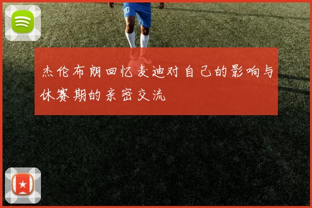 杰伦布朗回忆麦迪对自己的影响与休赛期的亲密交流