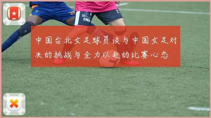 中国台北女足球员谈与中国女足对决的挑战与全力以赴的比赛心态