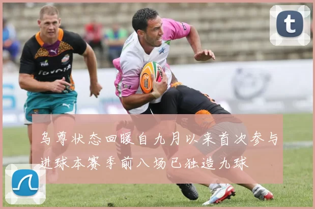 乌尊状态回暖自九月以来首次参与进球本赛季前八场已独造九球