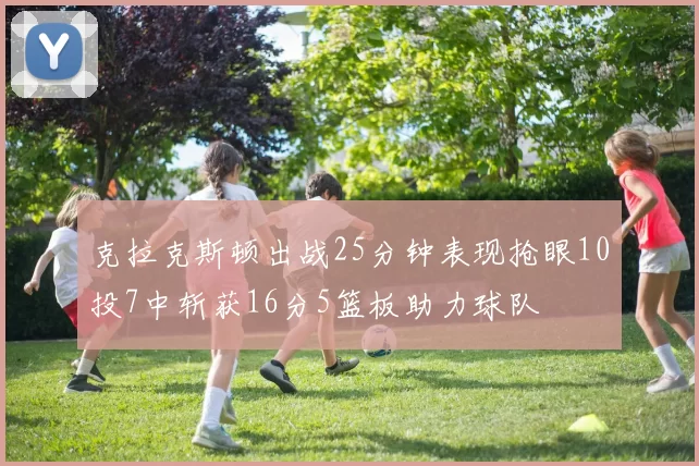 克拉克斯顿出战25分钟表现抢眼10投7中斩获16分5篮板助力球队
