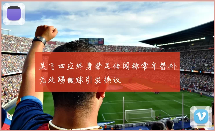 吴飞回应终身禁足传闻称常年替补无处踢假球引发热议
