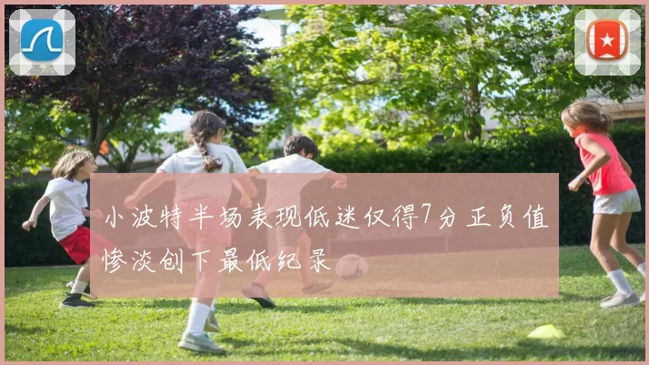 小波特半场表现低迷仅得7分正负值惨淡创下最低纪录