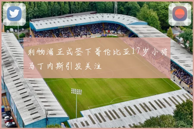 利物浦正式签下哥伦比亚17岁小将马丁内斯引发关注