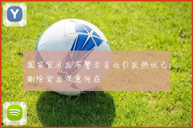 国安官方发布警示言论引发热议已删除背后深意何在