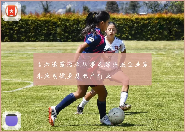 古加透露若未从事足球或成企业家未来或投身房地产行业